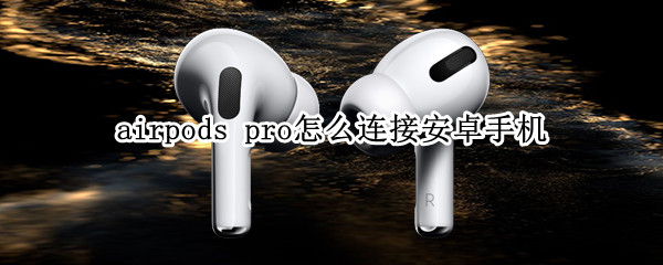 airpods pro怎么连接安卓手机