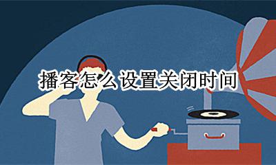 播客怎么定时间 播客怎么设置关闭时间