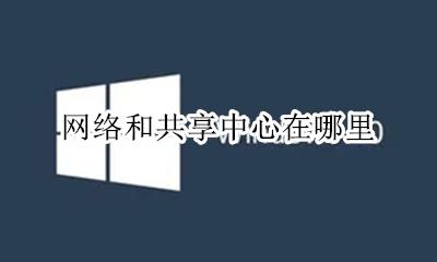 网络和共享中心在哪里 网络和共享中心怎么设置