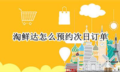 淘鲜达如何预约 淘鲜达怎么预约次日订单