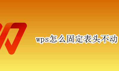 wps怎么固定表头不动 wps表格怎么固定表头不动