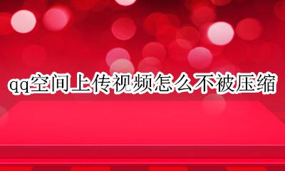 qq空间上传视频怎么不被压缩 qq空间发视频怎么才能不被压缩