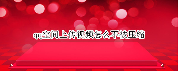 qq空间上传视频怎么不被压缩