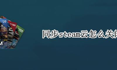 同步steam云怎么关闭 如何关闭steam云同步