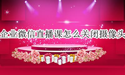企业微信上课怎么关闭摄像头 企业微信直播课怎么关闭摄像头