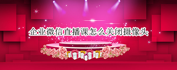 企业微信直播课怎么关闭摄像头