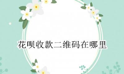 花呗收款二维码在哪里 花呗收付款二维码在哪里