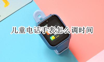 儿童电话手表怎么调时间 如何调时间