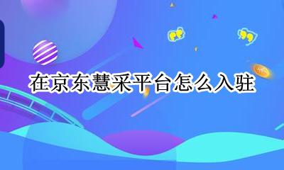 京东慧采平台入驻流程 在京东慧采平台怎么入驻