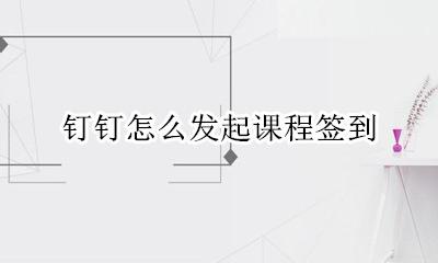 钉钉怎么发起课程签到 钉钉发起课程签到是什么意思