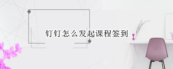 钉钉怎么发起课程签到