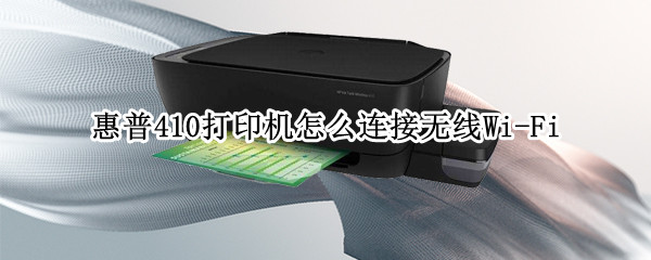 惠普410打印机怎么连接无线Wi-Fi