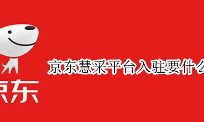 入驻京东慧采需要什么条件 京东慧采平台入驻要什么要求