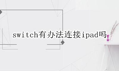 switch可以连接ipad么 switch有办法连接ipad吗