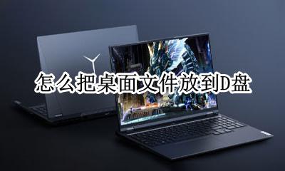 怎么把桌面文件放到D盘 如何把桌面的文件放到d盘