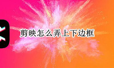 剪映上下边框教程 剪映怎么弄上下边框