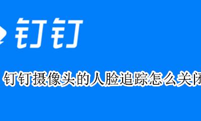钉钉摄像头在哪里关闭 钉钉摄像头的人脸追踪怎么关闭