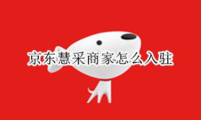 京东慧采商家怎么入驻 京东慧采平台如何入驻