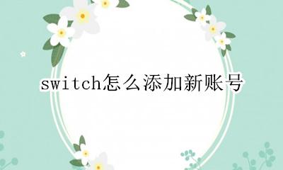 switch怎么添加新账号 如何建立switch新账号