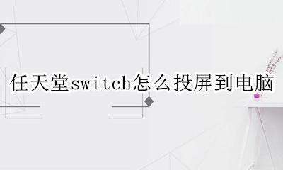 任天堂switch怎么投屏到电脑 任天堂游戏机switch怎么投屏