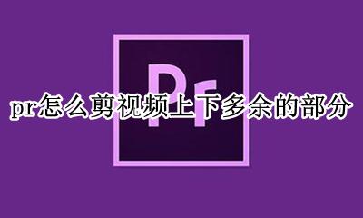 pr怎么剪视频上下多余的部分 pr如何剪掉视频中间的一部分