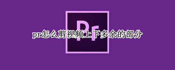 pr怎么剪视频上下多余的部分