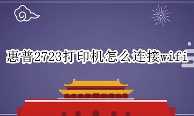 惠普2723打印机怎么连接手机 惠普2723打印机怎么连接wifi
