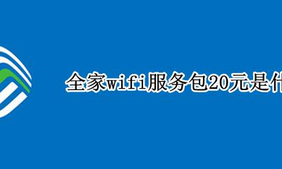 移动全家wifi服务包20元 全家wifi服务包20元是什么