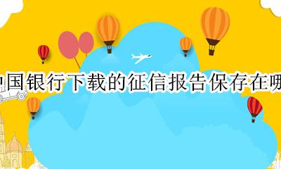 中国银行的征信报告下载之后在哪 中国银行下载的征信报告保存在哪里