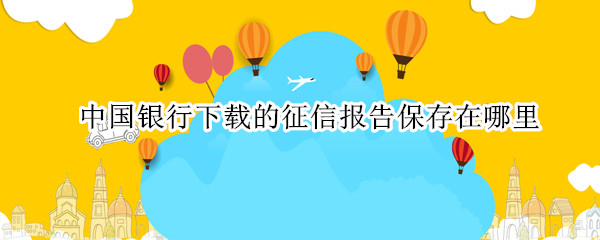 中国银行下载的征信报告保存在哪里