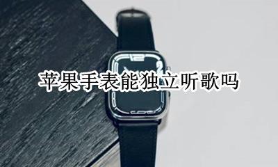苹果手表能独立听歌吗 苹果手表能脱离手机单独听歌吗