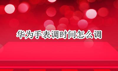 如何调华为手表时间 华为手表调时间怎么调