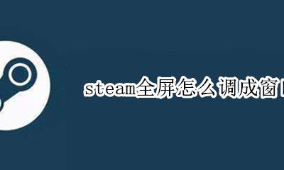 steam游戏窗口全屏 steam全屏怎么调成窗口