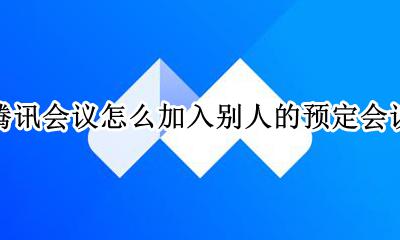 腾讯会议预约会议怎么邀请人 腾讯会议怎么加入别人的预定会议
