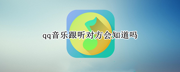 qq音乐跟听对方会知道吗