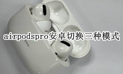 airpods pro安卓切换模式 airpodspro安卓切换三种模式