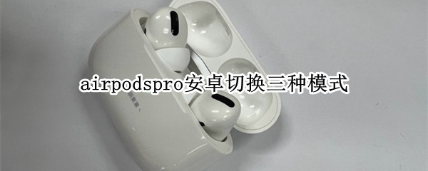 airpodspro安卓切换三种模式