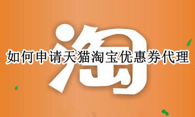 如何申请天猫淘宝优惠券代理 优惠券代理怎么做淘宝优惠券