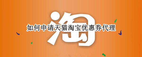 如何申请天猫淘宝优惠券代理