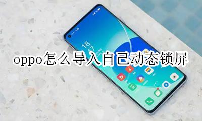 oppo怎么导入自己动态锁屏 oppo手机如何自定义动态锁屏
