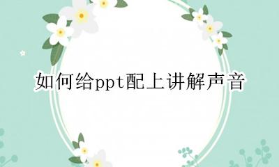 如何给ppt配上讲解声音 如何给ppt配上解说声音