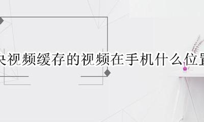 手机央视频缓存在哪里 央视频缓存的视频在手机什么位置
