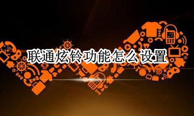 联通的炫铃怎么设置 联通炫铃功能怎么设置