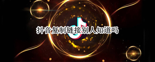 抖音复制链接别人知道吗