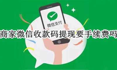 商家微信收款码提现要手续费吗 微信商家收款码提现收手续费吗