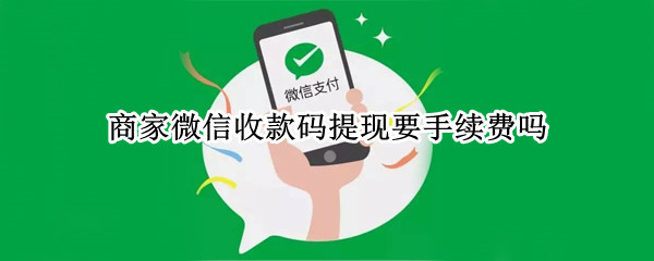 商家微信收款码提现要手续费吗
