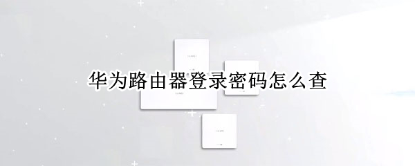 华为路由器登录密码怎么查