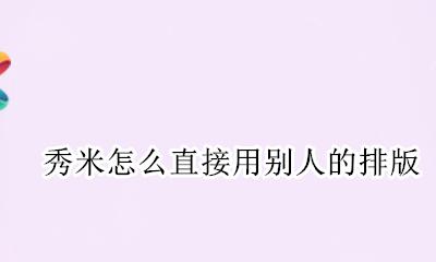秀米怎么直接用别人的排版 秀米风格排版怎么复制别人的