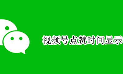 视频号点赞时间显示吗 视频号点赞的时间是实时的吗