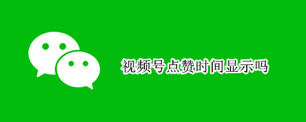 视频号点赞时间显示吗